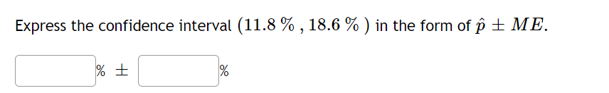 Express the confidence interval (11.8 % , 18.6 % ) in the form of p + ME.
%
