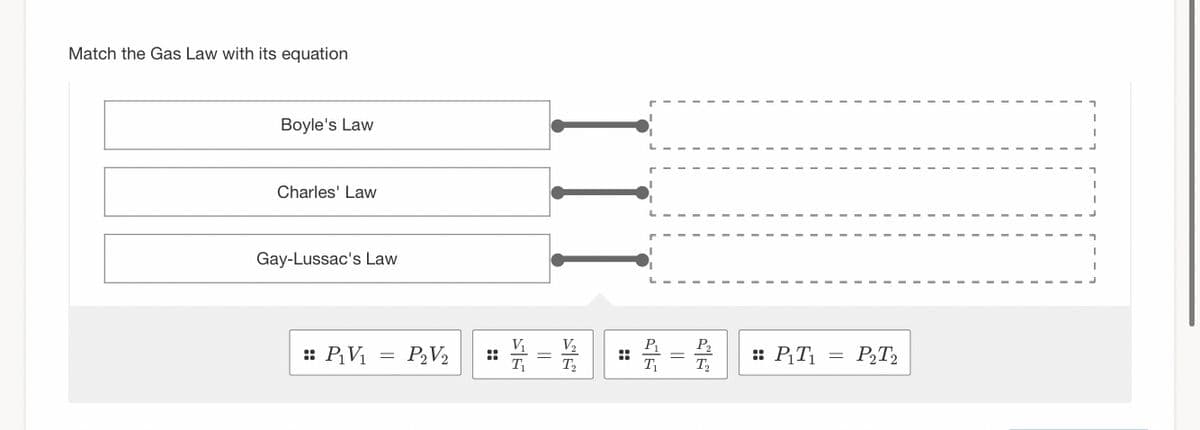 Match the Gas Law with its equation
Boyle's Law
Charles' Law
Gay-Lussac's Law
:: P₁V₁ = P2V₂
::
V₁
T₁ T₂
=
:
T₁
||
T₂
:: P₁T₁
=
P2T2