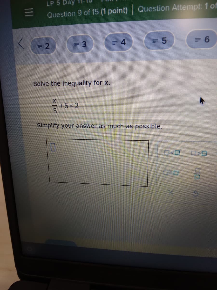 LP 5 Day
Question 9 of 15 (1 point) Question Attempt: 1 of
= 4
= 2
Solve the Inequality for x.
+5<2
Simplify your answer as much as possible.
II
