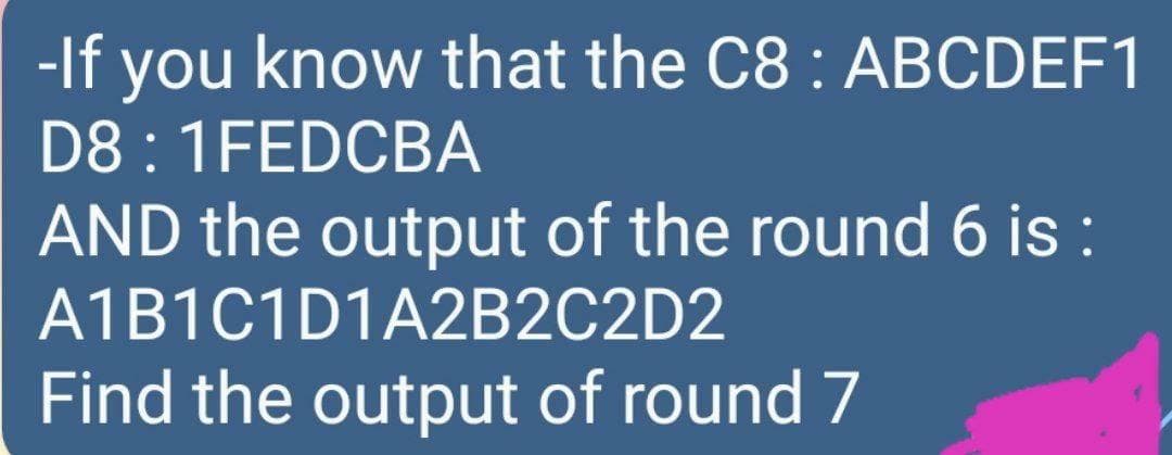 -If you know that the C8 : ABCDEF1
D8 : 1FEDCBA
AND the output of the round 6 is :
A1B1C1D1A2B2C2D2
Find the output of round 7
