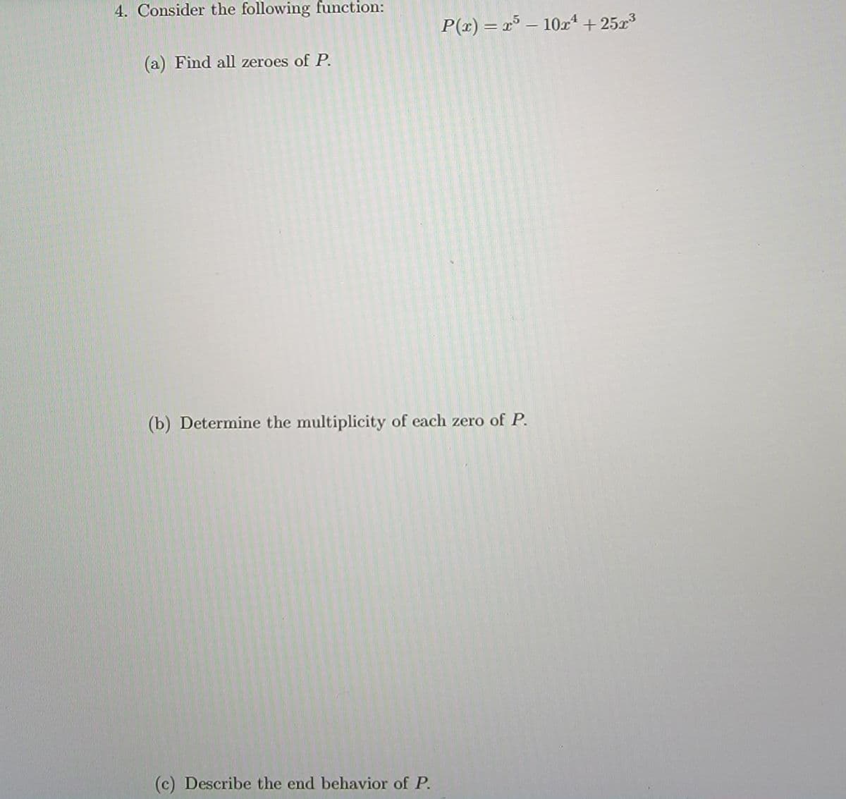 4. Consider the following function:
P(x) = r° – 10x4 + 25x3
(a) Find all zeroes of P.
(b) Determine the multiplicity of each zero of P.
(c) Describe the end behavior of P.
