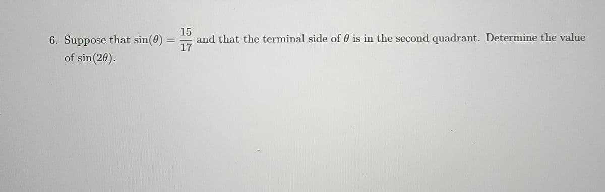 6. Suppose that sin(0)
of sin (20).
15
and that the terminal side of 0 is in the second quadrant. Determine the value
17
