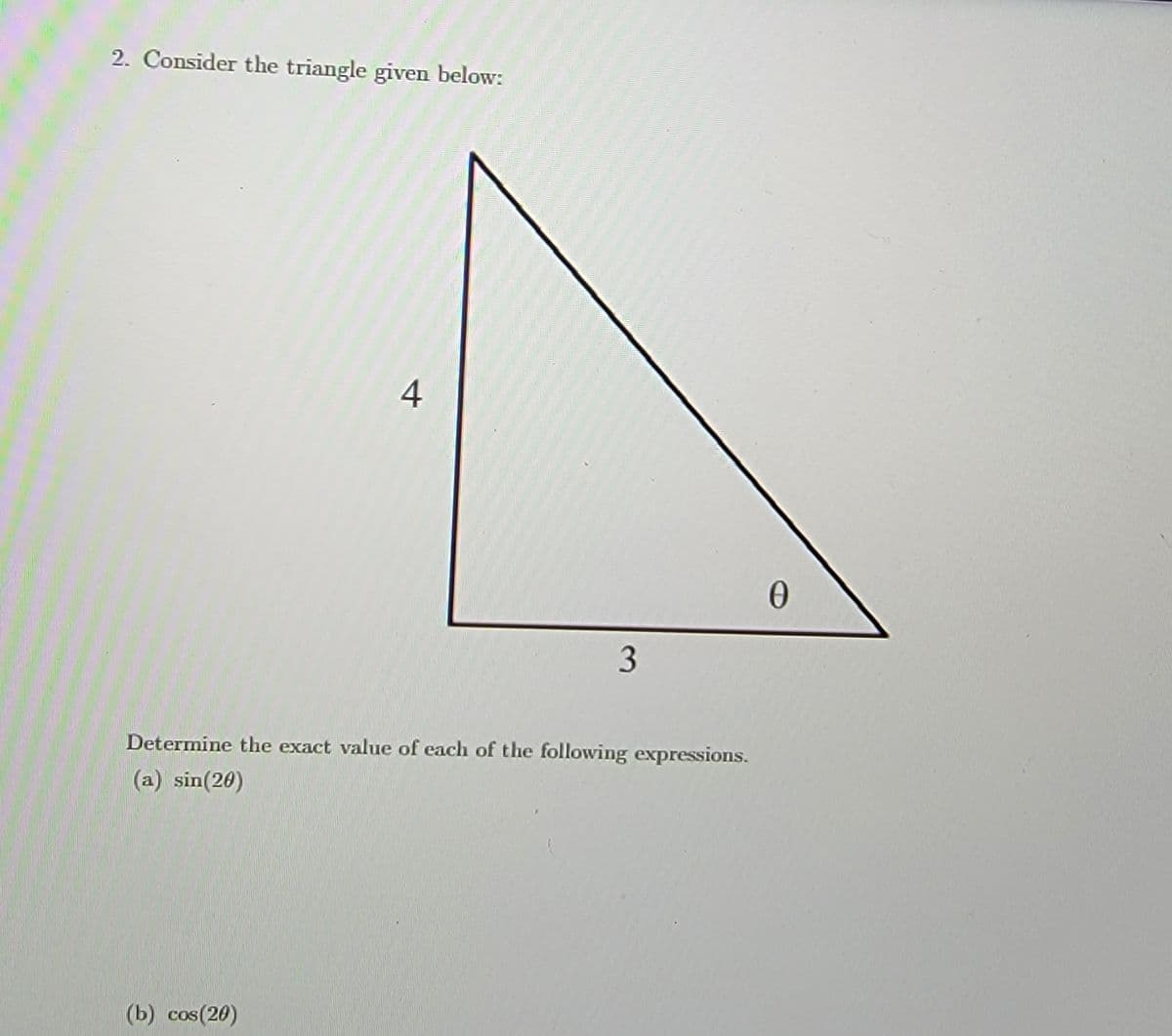 2. Consider the triangle given below:
4
Determine the exact value of each of the following expressions.
(a) sin(20)
(b) cos(20)
