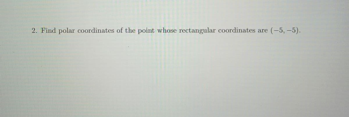 2. Find polar coordinates of the point whose rectangular coordinates are
(-5, –5).
