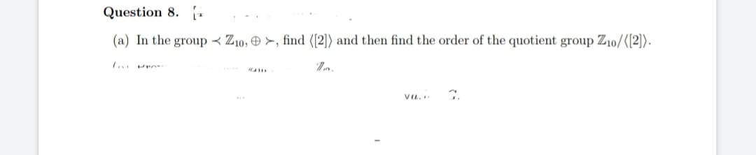 Question 8.
(a) In the group Z10, >, find ([2]) and then find the order of the quotient group Z10/([2]).
#410
7.
va...