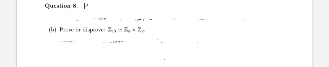 Question 8. [4
-110
AL-1/
(b) Prove or disprove: Z10 Z5 × Z₂.
POVO
INAUenos