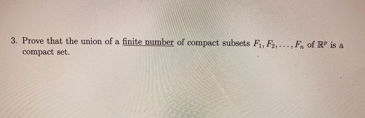 3. Prove that the union of a finite number of compact subsets F1, F2, .. ., F, of RP is a
compact set.
