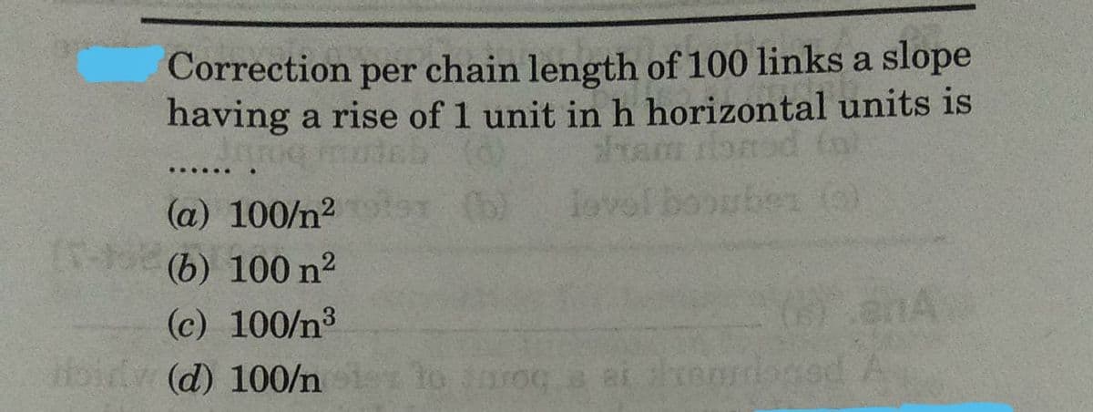 Correction per chain length of 100 links a slope
having a rise of 1 unit in h horizontal units is
308
......
(a) 100/n²
level boombe
(6) 100 n²
(6) anA
(c) 100/n³
Hoid(d) 100/n ster to aroga ai homoged A