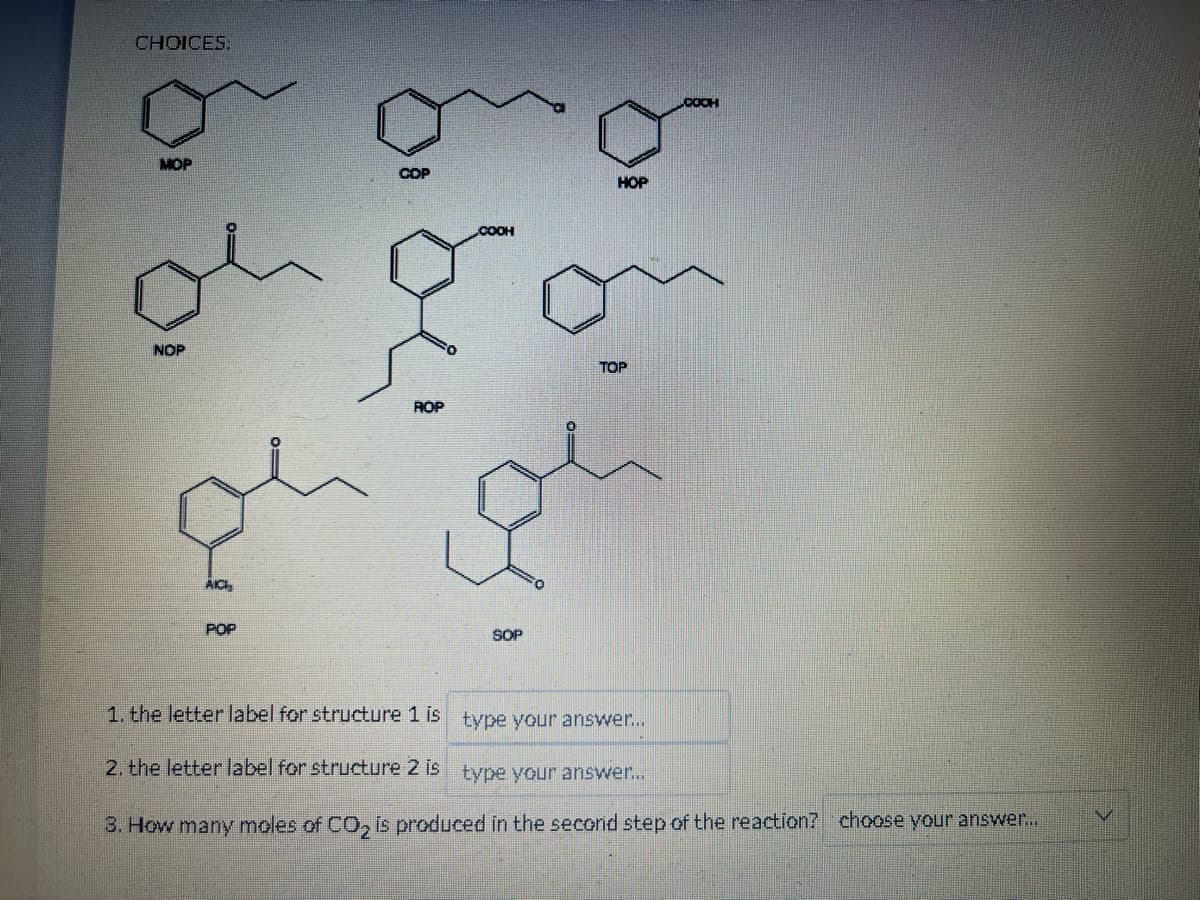 CHOICES:
MOP
30.
NOP
POP
COP
{
ROP
SOP
HOP
TOP
1. the letter label for structure 1 is
type your answer...
2. the letter label for structure 2 is
type your answer...
3. How many moles of CO₂ is produced in the second step of the reaction? choose your answer...