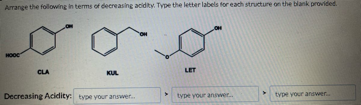 Arrange the following in terms of decreasing acidity. Type the letter labels for each structure on the blank provided.
HOOC
CLA
OH
KUL
Decreasing Acidity: type your answer...
OH
LET
OH
type your answer...
>
type your answer...