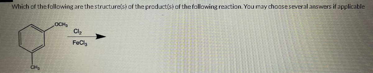 Which of the following are the structure(s) of the product(s) of the following reaction. You may choose several answers if applicable
CH3
OCH3
Cl₂
FeCl3