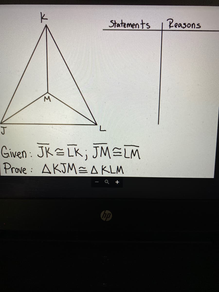 Statements
Reasons
J
Given : JK LK; JMELM
Prove: AKJM=A KLM
Q +
hp
