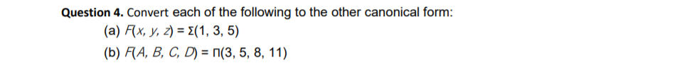 Question 4. Convert each of the following to the other canonical form:
(a) F(x, y, z) = E(1, 3, 5)
(b) A(A, В, С, D) %3D П(3, 5, 8, 11)
