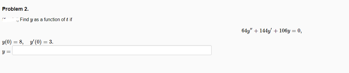 Problem 2.
Find y as a function of t if
64y" + 144y' + 106y = 0,
y(0) = 8, y'(0) = 3.
y =
