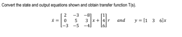 Convert the state and output equations shown and obtain transfer function T(s).
2 -3 -8]
i =0
3 x +4r
-5 -4]
5
and
y = [1 3 6]x
-3
