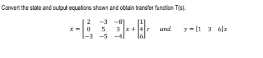 Convert the state and output equations shown and obtain transfer function T(s).
2 -3 -8
3 x +
-41
and
y = [1 3 6]x
-3
-5
