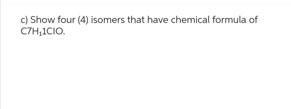 c) Show four (4) isomers that have chemical formula of
C7H₁1CIO.