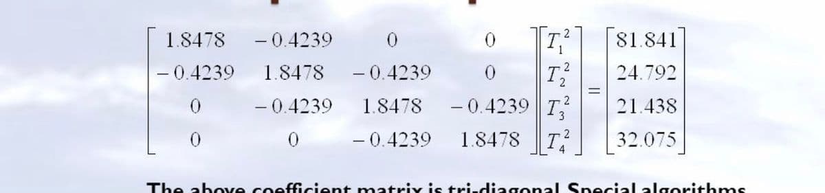 T
2
1.8478 - 0.4239
81.841
- 0.4239
1.8478 -0.4239
24.792
- 0.4239
1.8478
- 0.4239 T
21.438
- 0.4239
1.8478 T
32.075
The above coeffGcient matrix is tri-diagonal Special algorithms
