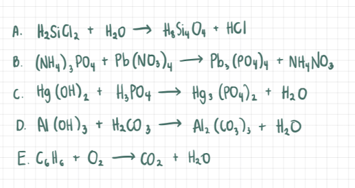 A. Hz Si Glz t Ha0 → He Siy Og + HGI
B. (NH,); POy + Pb(NOS)y →
C. Hg (OH), + H3PO4
Pb, (PO4), + NH,NO,
→ Hg3 (PO4)2 + H2O
|
D. AI (OH)3 + H2cO3
Alz (LO,), + H2O
|
E. G,Hc + Oz –→ CO2 + HaO
