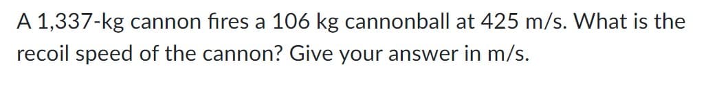 A 1,337-kg cannon fires a 106 kg cannonball at 425 m/s. What is the
recoil speed of the cannon? Give your answer in m/s.