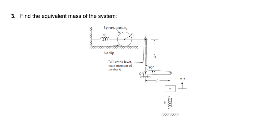 3. Find the equivalent mass of the system:
Sphere, mass m,
No slip
Bell crank lever,-
mass moment of
inertia Jo
90°
m
0xxx0
x(1)