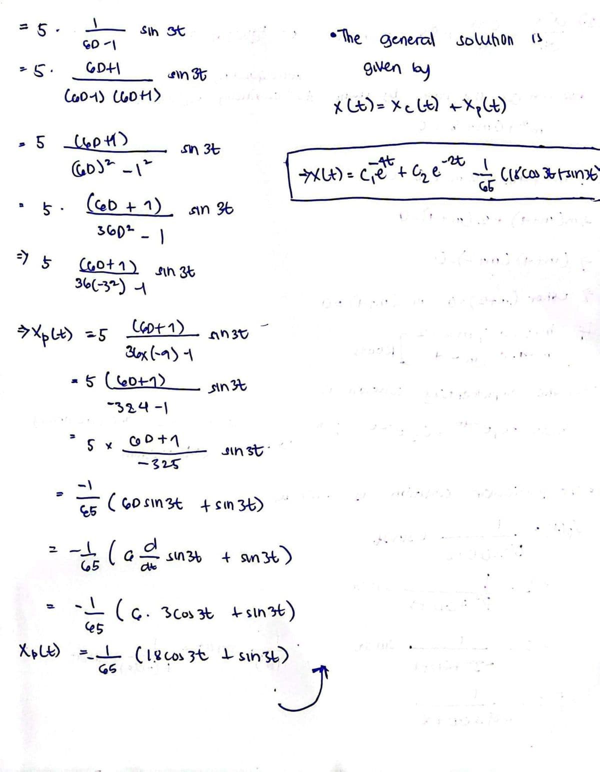 5.
= 5.
= 5 (6PM)
5.
=> 5
ED -1
6D+1
(601) (60+)
sl
(GDJ² -1²
Sin 3t
→ Xp(t) = 5
sin 37
(CD + 1) sin 3t
360²-1
(60+ 1) sin 3t
36(-32) 1
5 x
E5
= 5 (60+1)
-324-1
sin 3t
(6D+1)
36x (19) -
GD+1
-325
کر ان کی کار لانے والی
-15 (ad Sin36
ㅗ
laddade
65
5n3t
sin 37
sin st
(60 sin3t + sin 3t)
+ sun 3t)
-1
(6. 3 cos 3t + sin3t)
45
Xp(t) = (18 cos 3t + sinst)
65
•The general solution
given by
x (t) = xc (t) + Xp (t)
-*XXL+) = (₁ ett + C²₂2e²
Ĵ
0
۲۱
= (18000 36 | singt
Junnila