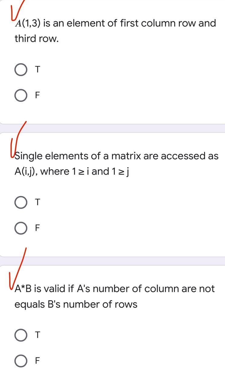 V₁₁₁ 2
A(1,3) is an element of first column row and
third row.
От
OF
Usingle elements of a matrix are accessed as
A(i,j), where 1 ≥i and 1 ≥j
От
OF
A*B is valid if A's number of column are not
equals B's number of rows
От
OF