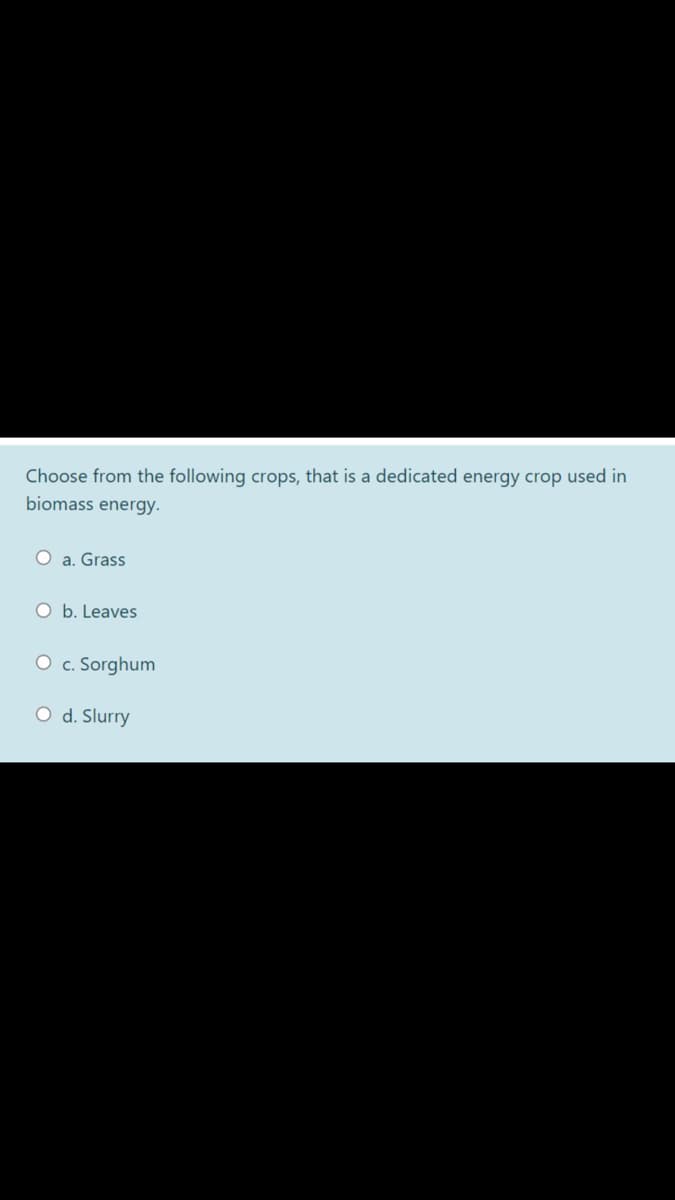 Choose from the following crops, that is a dedicated energy crop used in
biomass energy.
O a. Grass
O b. Leaves
O c. Sorghum
O d. Slurry
