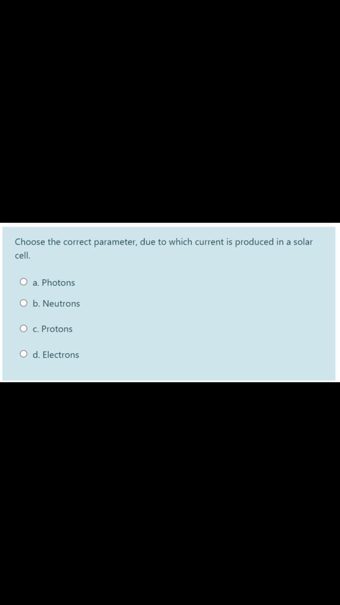 Choose the correct parameter, due to which current is produced in a solar
cell.
O a. Photons
O b. Neutrons
O c. Protons
O d. Electrons
