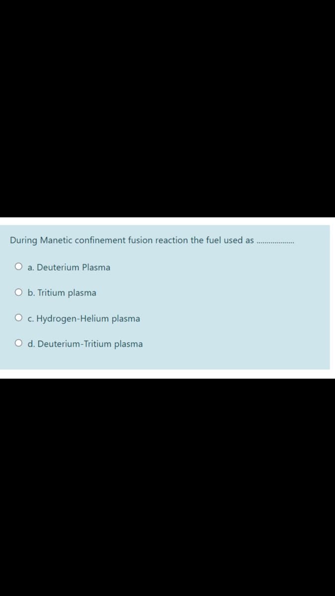 During Manetic confinement fusion reaction the fuel used as
O a. Deuterium Plasma
O b. Tritium plasma
O c. Hydrogen-Helium plasma
O d. Deuterium-Tritium plasma
