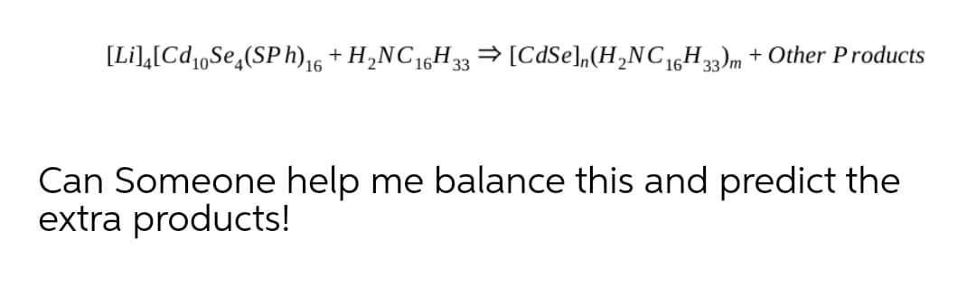 [Li],[Cd,Se,(SPh)16 + H,NC16H33 → [CdSe]„(H,NC16H3)m + Other Products
Can Someone help me balance this and predict the
extra products!
