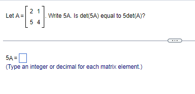 Let A =
2 1
54
]
Write 5A. Is det(5A) equal to 5det(A)?
5A=
(Type an integer or decimal for each matrix element.)