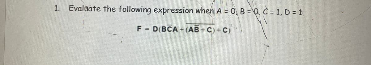 1. Evaluate the following expression when A = 0, B = 0, C = 1, D = 1
F = D(BCA-(AB+C)+C)