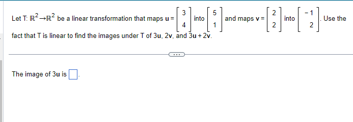 3
5
Let T: R² →R² be a linear transformation that maps u =
[;)]
4
fact that T is linear to find the images under T of 3u, 2v, and 3u + 2v.
The image of 3u is
into
and maps v =
2
2
into
-1
Use the