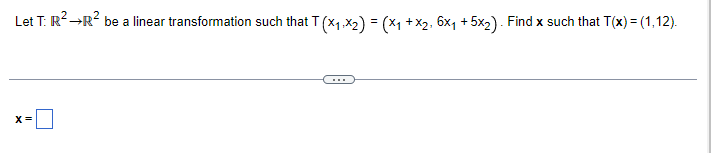 Let T: R² →R² be a linear transformation such that T (×₁,×₂) = (x₁ +×₂, 6x₁ +5x2). Find x such that T(x) = (1,12).
X =