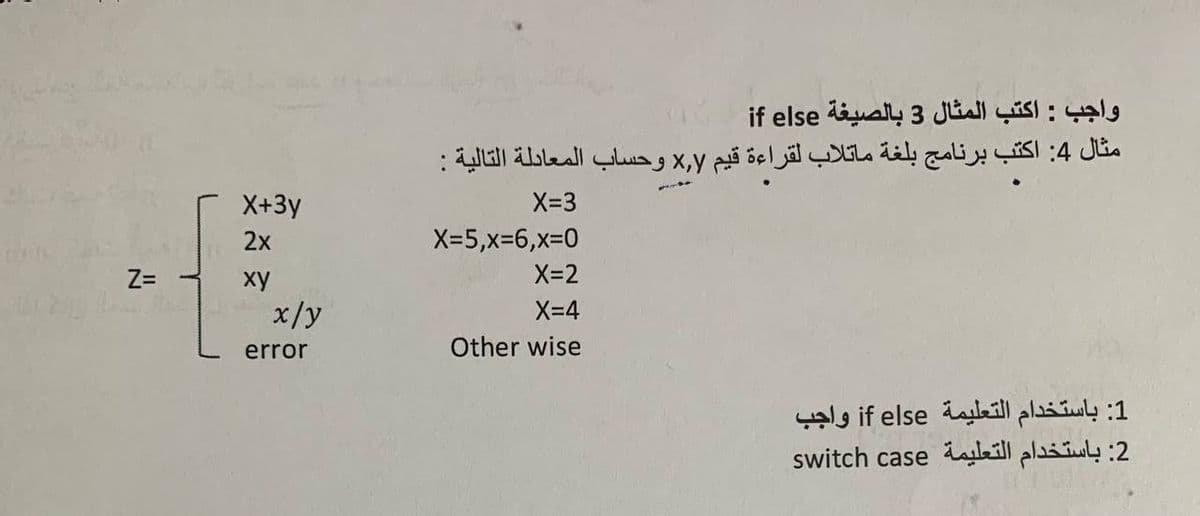 واجب : اكتب المثال 3 بالصيغة if else
مثال 4: اكتب برنامج بلغة ماتلاب لقراءة قیم x,y وحساب المعادلة التالية :
X+3y
X-3
2x
X-5,x36,x%3D0
Z=
ху
X-2
x/y
X=4
error
Other wise
1: باستخدام التعليمة if else واجب
2: باستخدام التعليمة Switch case
