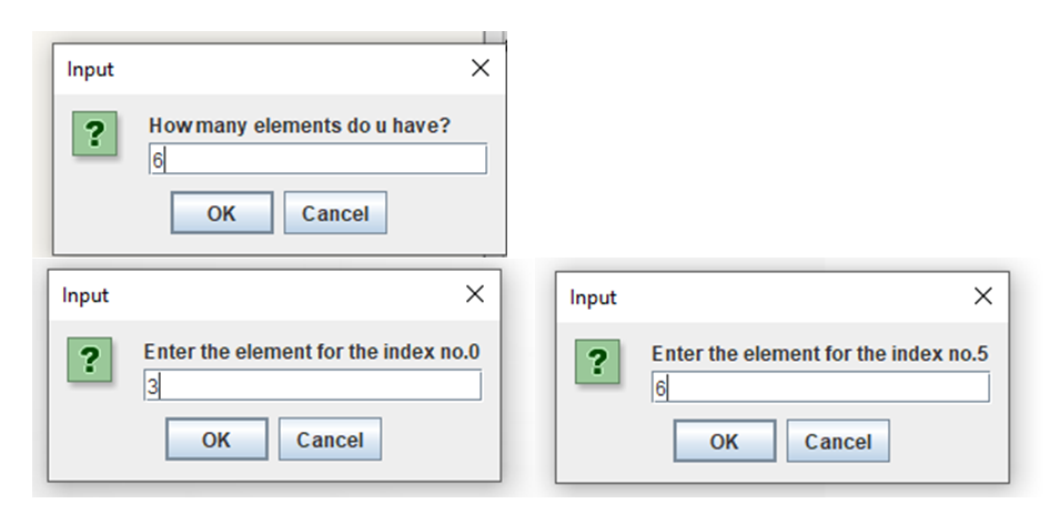 Input
How many elements do u have?
OK
Cancel
Input
Input
?
Enter the element for the index no.0
Enter the element for the index no.5
OK
Cancel
OK
Cancel
