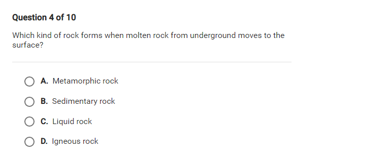 Question 4 of 10
Which kind of rock forms when molten rock from underground moves to the
surface?
A. Metamorphic rock
B. Sedimentary rock
O C. Liquid rock
O D. Igneous rock
