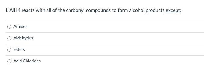 LIAIH4 reacts with all of the carbonyl compounds to form alcohol products except:
Amides
O Aldehydes
Esters
O Acid Chlorides
