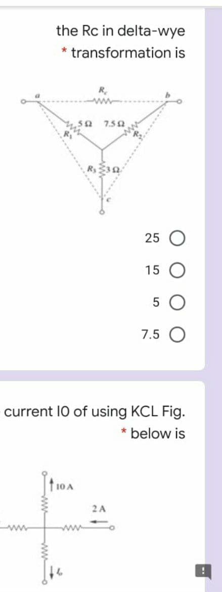the Rc in delta-wye
* transformation is
7.50
Ry
25 O
15
7.5
current 10 of using KCL Fig.
below is
10 A
2 A
ww
ww
