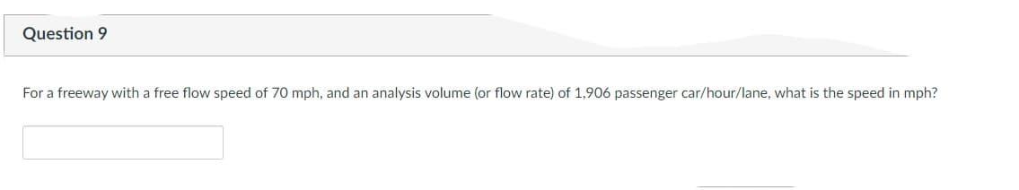 Question 9
For a freeway with a free flow speed of 70 mph, and an analysis volume (or flow rate) of 1,906 passenger car/hour/lane, what is the speed in mph?