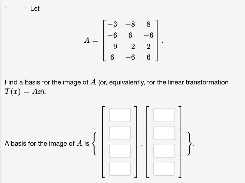 Let
A =
-3
-6
-9
6
A basis for the image of A is
-8 8
6
-6
-2 2
-6 6
Find a basis for the image of A (or, equivalently, for the linear transformation
T(x) = Ax).