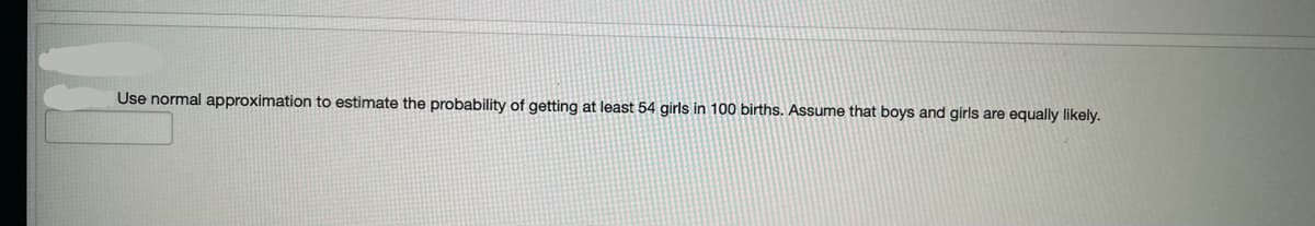 Use normal approximation to estimate the probability of getting at least 54 girls in 100 births. Assume that boys and girls are equally likely.