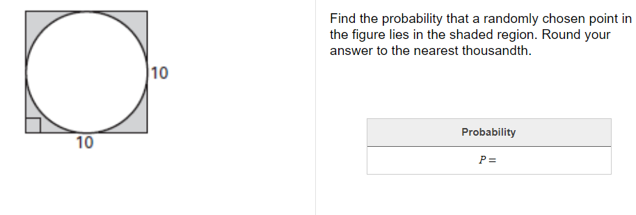 Find the probability that a randomly chosen point in
the figure lies in the shaded region. Round your
answer to the nearest thousandth.
10
Probability
10
P =
