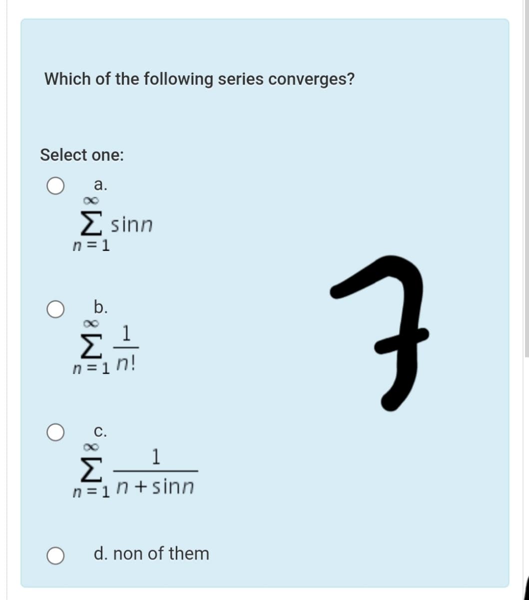 Which of the following series converges?
Select one:
а.
2 sinn
n = 1
7
O b.
n =1 n!
1
n =1 n +sinn
d. non of them
