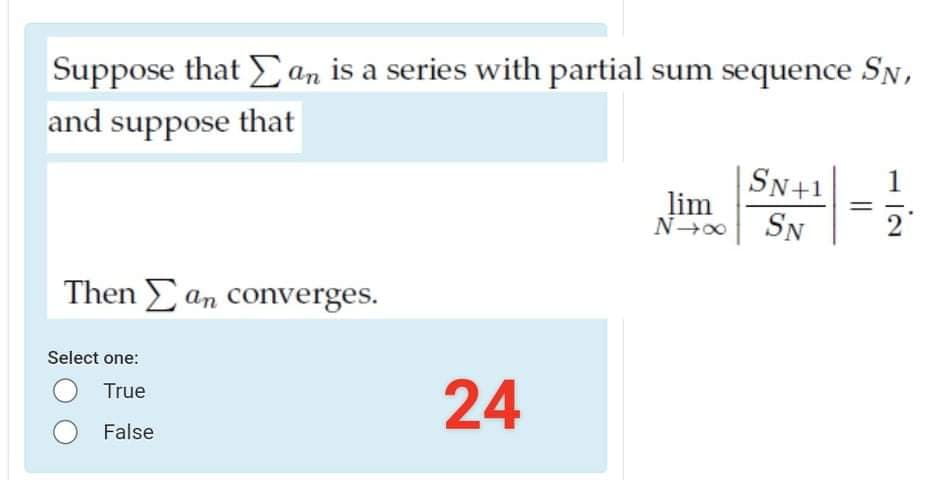 Suppose that an is a series with partial sum sequence SN,
and suppose that
|SN+1
lim
1
SN
Then E an converges.
Select one:
24
True
False
