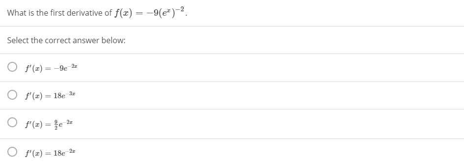 **Question:**

What is the first derivative of \( f(x) = -9(e^x)^{-2} \).

**Select the correct answer below:**

- \( f'(x) = -9e^{-2x} \)

- \( f'(x) = 18e^{-3x} \)

- \( f'(x) = \frac{9}{2} e^{-2x} \)

- \( f'(x) = 18e^{-2x} \)