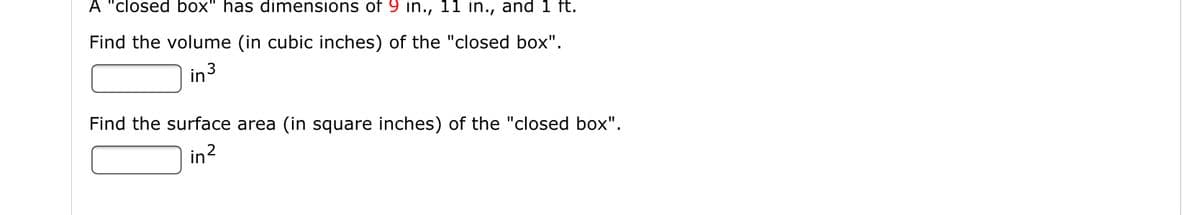 A "closed box" has dimensions of 9 in., 11 in., and 1 ft.
Find the volume (in cubic inches) of the "closed box".
in 3
Find the surface area (in square inches) of the "closed box".
in?
