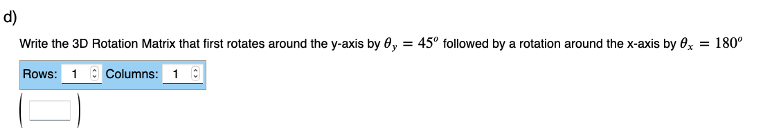 d)
Write the 3D Rotation Matrix that first rotates around the y-axis by 0,= 45° followed by a rotation around the x-axis by 0x = 180°
Rows: 1
Columns: 1 C