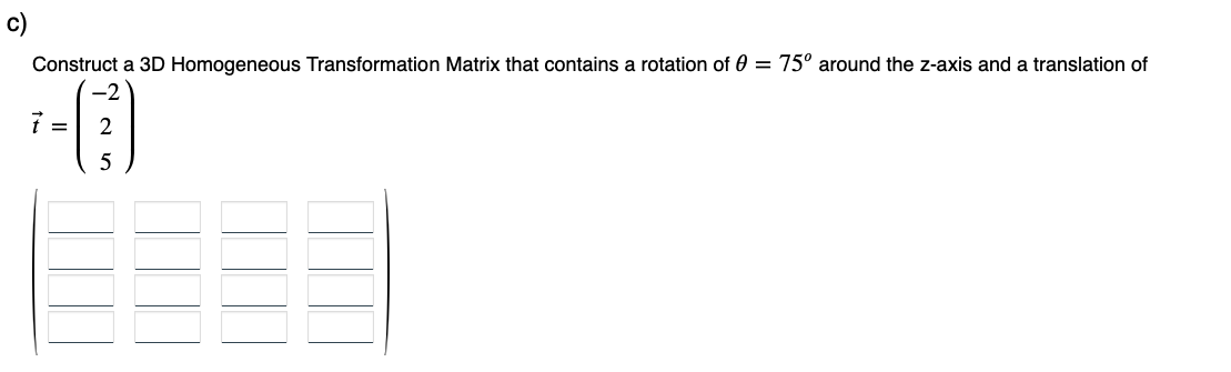 Construct a 3D Homogeneous Transformation Matrix that contains a rotation of 0 = 75° around the z-axis and a translation of
--0
5